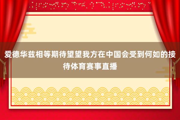 爱德华兹相等期待望望我方在中国会受到何如的接待体育赛事直播
