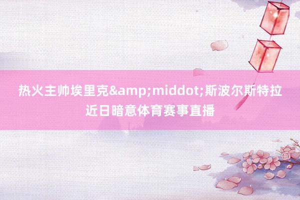 热火主帅埃里克&middot;斯波尔斯特拉近日暗意体育赛事直播