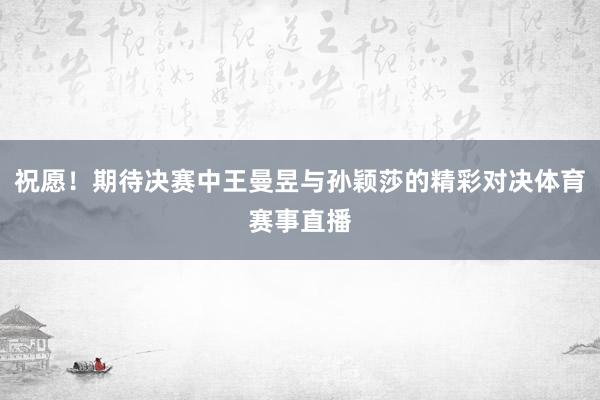 祝愿！期待决赛中王曼昱与孙颖莎的精彩对决体育赛事直播