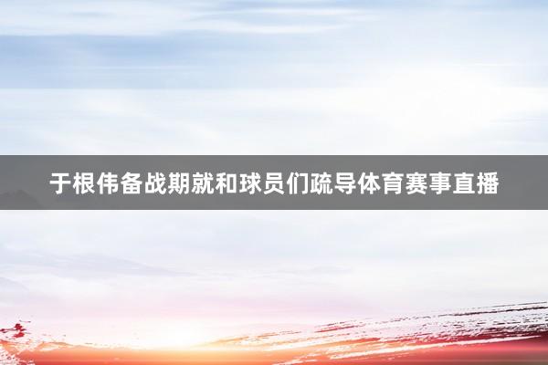 于根伟备战期就和球员们疏导体育赛事直播