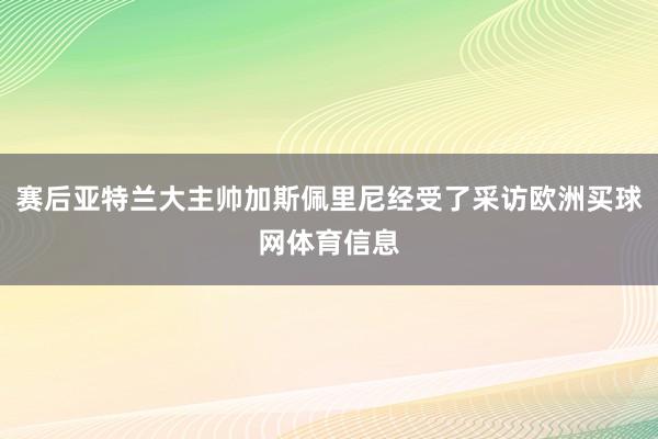 赛后亚特兰大主帅加斯佩里尼经受了采访欧洲买球网体育信息