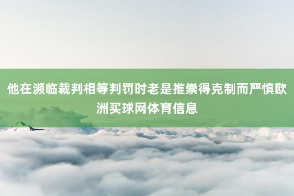 他在濒临裁判相等判罚时老是推崇得克制而严慎欧洲买球网体育信息