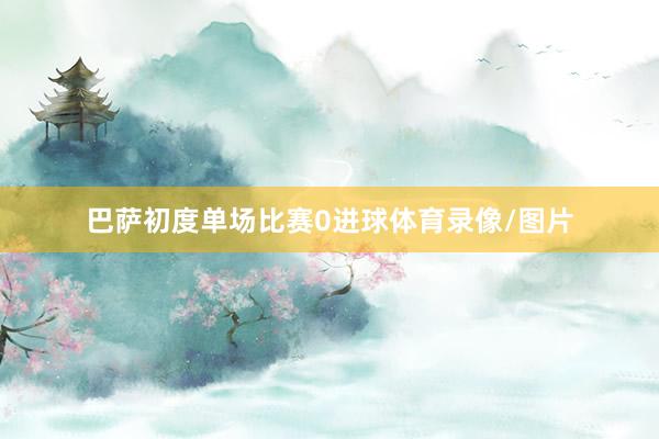 巴萨初度单场比赛0进球体育录像/图片