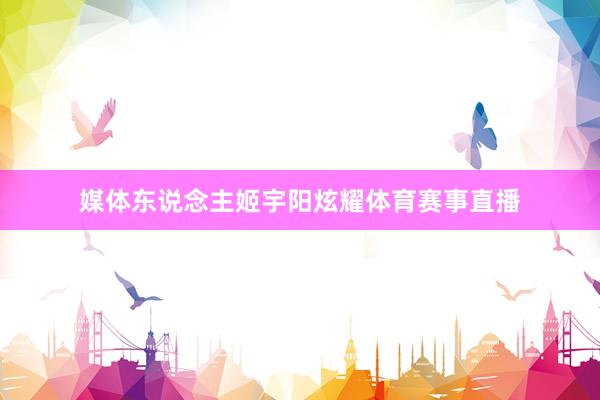 媒体东说念主姬宇阳炫耀体育赛事直播