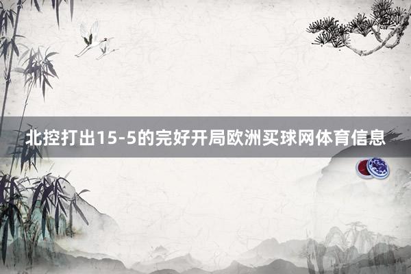 北控打出15-5的完好开局欧洲买球网体育信息