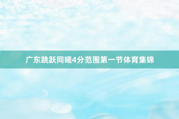广东跳跃同曦4分范围第一节体育集锦