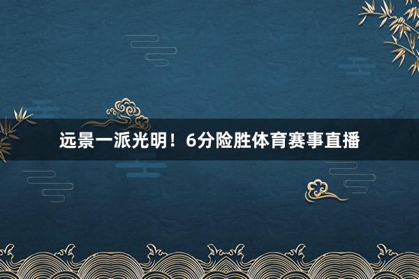 远景一派光明！6分险胜体育赛事直播