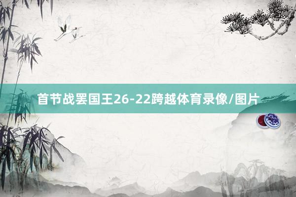 首节战罢国王26-22跨越体育录像/图片