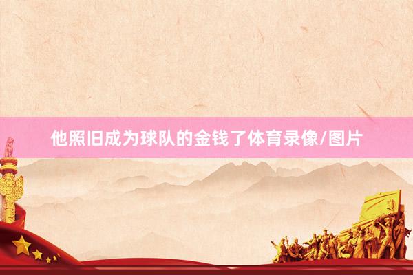 他照旧成为球队的金钱了体育录像/图片