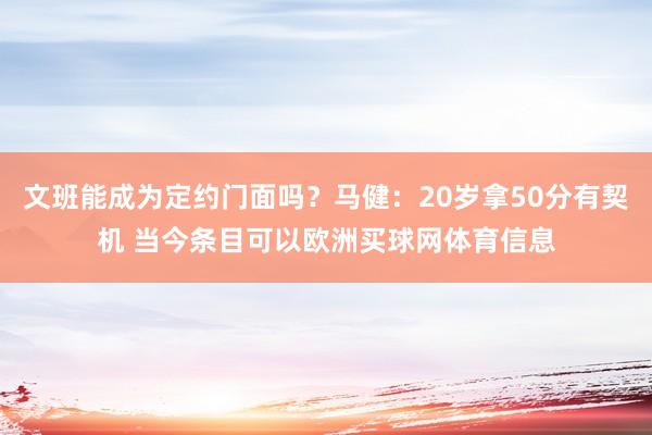 文班能成为定约门面吗？马健：20岁拿50分有契机 当今条目可以欧洲买球网体育信息