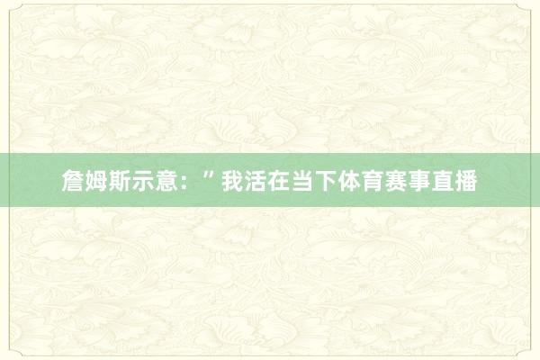 詹姆斯示意：”我活在当下体育赛事直播