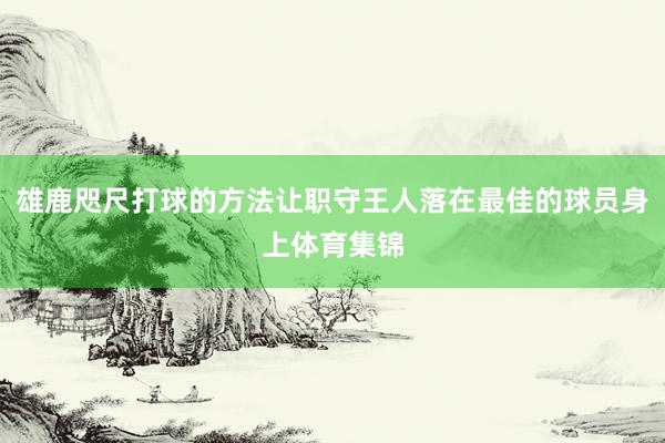 雄鹿咫尺打球的方法让职守王人落在最佳的球员身上体育集锦