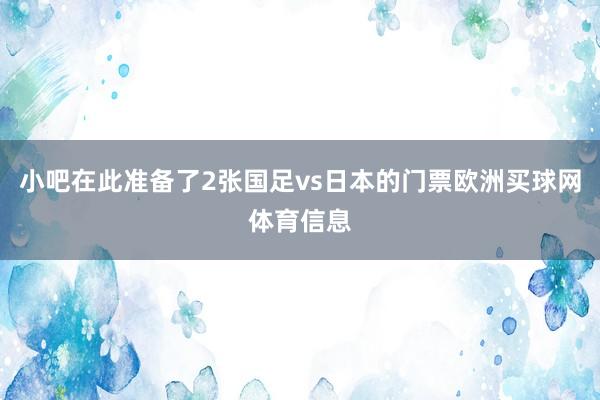小吧在此准备了2张国足vs日本的门票欧洲买球网体育信息