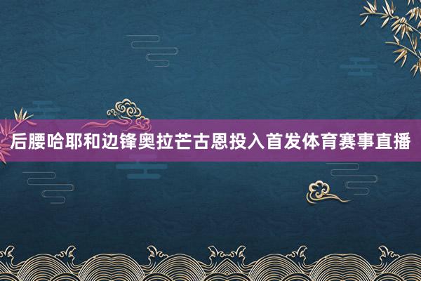 后腰哈耶和边锋奥拉芒古恩投入首发体育赛事直播