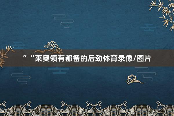 ”“莱奥领有都备的后劲体育录像/图片