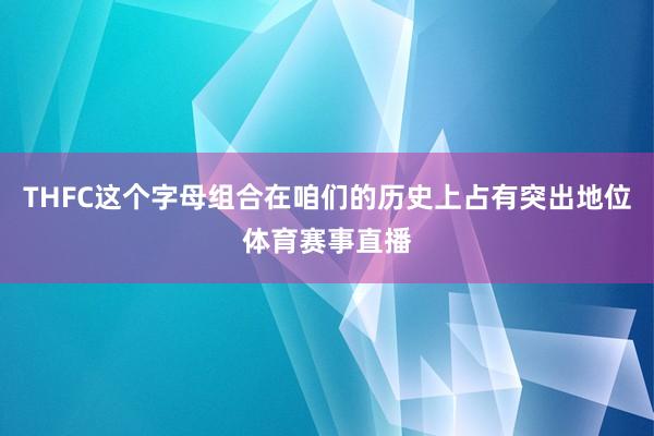 THFC这个字母组合在咱们的历史上占有突出地位体育赛事直播