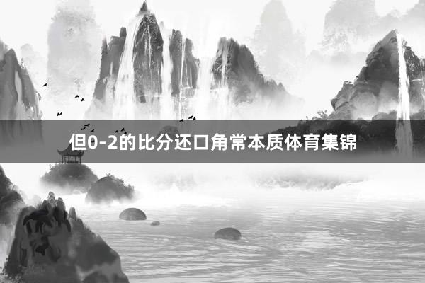 但0-2的比分还口角常本质体育集锦