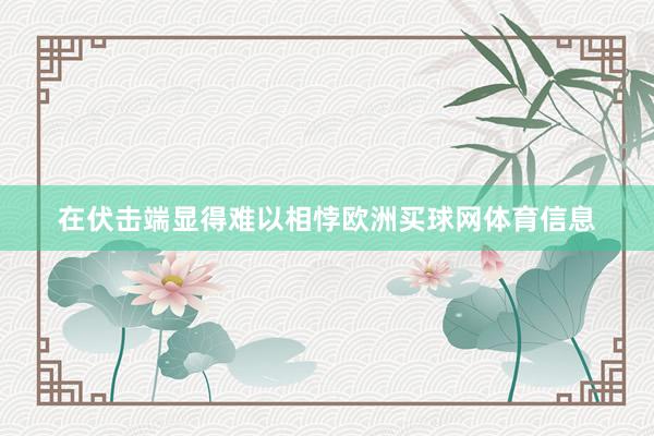 在伏击端显得难以相悖欧洲买球网体育信息