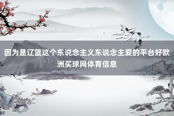因为是辽篮这个东说念主义东说念主爱的平台好欧洲买球网体育信息