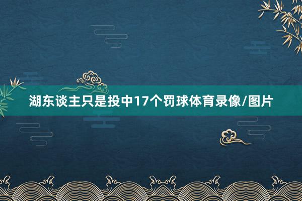 湖东谈主只是投中17个罚球体育录像/图片