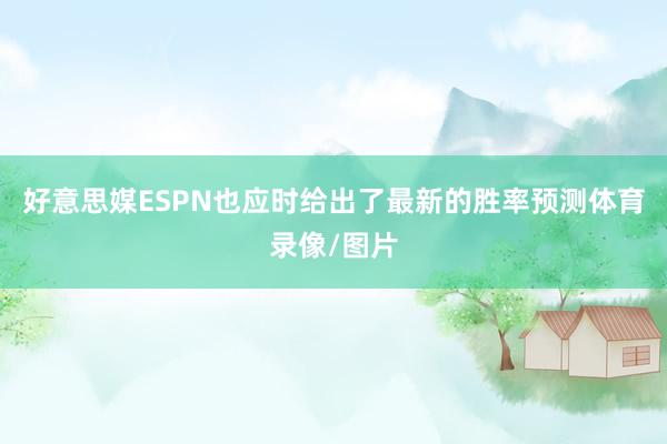 好意思媒ESPN也应时给出了最新的胜率预测体育录像/图片