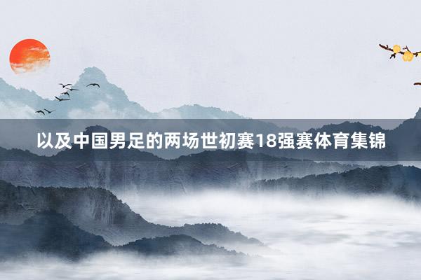 以及中国男足的两场世初赛18强赛体育集锦