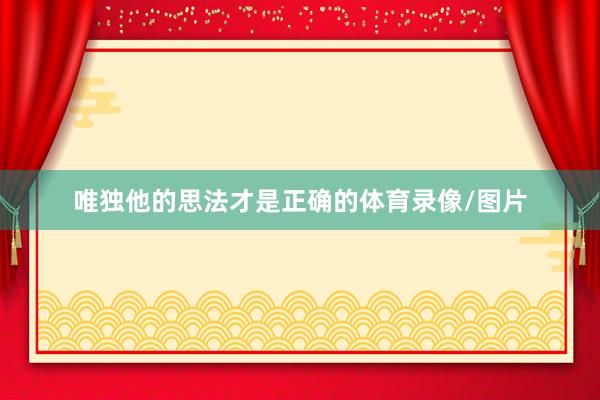 唯独他的思法才是正确的体育录像/图片