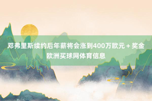 邓弗里斯续约后年薪将会涨到400万欧元＋奖金欧洲买球网体育信息