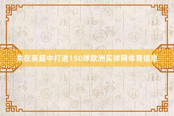 共在英超中打进150球欧洲买球网体育信息