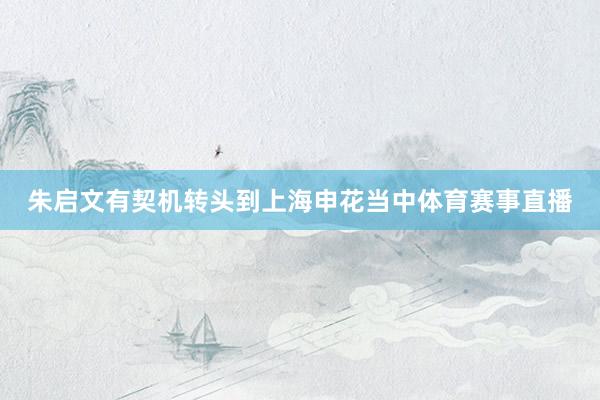 朱启文有契机转头到上海申花当中体育赛事直播