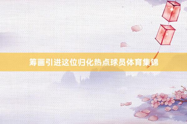 筹画引进这位归化热点球员体育集锦