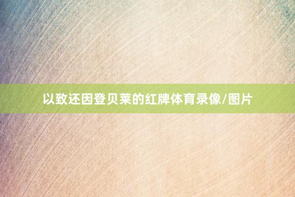 以致还因登贝莱的红牌体育录像/图片