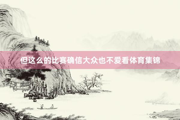 但这么的比赛确信大众也不爱看体育集锦