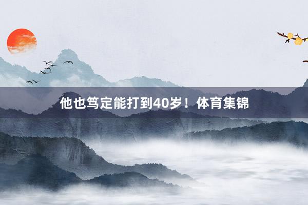 他也笃定能打到40岁！体育集锦
