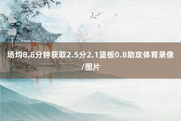 场均8.8分钟获取2.5分2.1篮板0.8助攻体育录像/图片