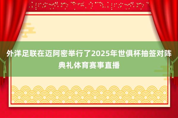 外洋足联在迈阿密举行了2025年世俱杯抽签对阵典礼体育赛事直播