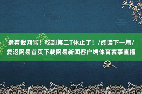 指着裁判骂！吃到第二T休止了！/阅读下一篇/复返网易首页下载网易新闻客户端体育赛事直播