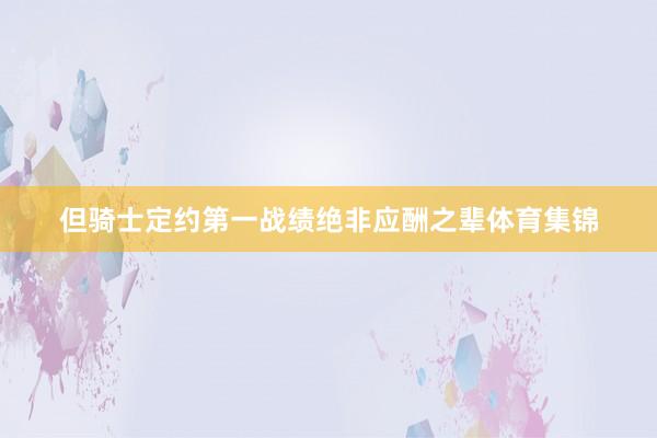 但骑士定约第一战绩绝非应酬之辈体育集锦