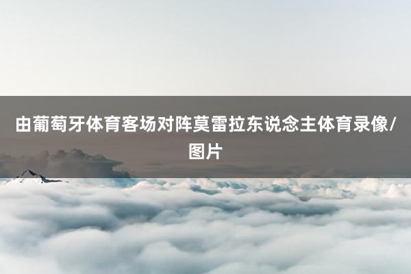 由葡萄牙体育客场对阵莫雷拉东说念主体育录像/图片