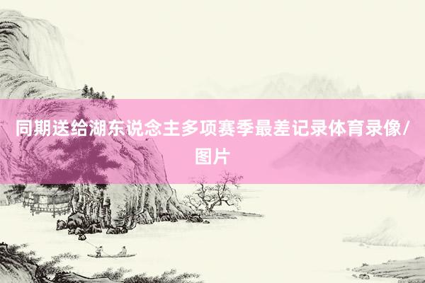 同期送给湖东说念主多项赛季最差记录体育录像/图片
