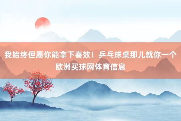 我始终但愿你能拿下奏效！乒乓球桌那儿就你一个欧洲买球网体育信息