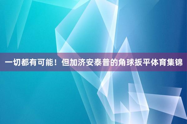 一切都有可能！但加济安泰普的角球扳平体育集锦