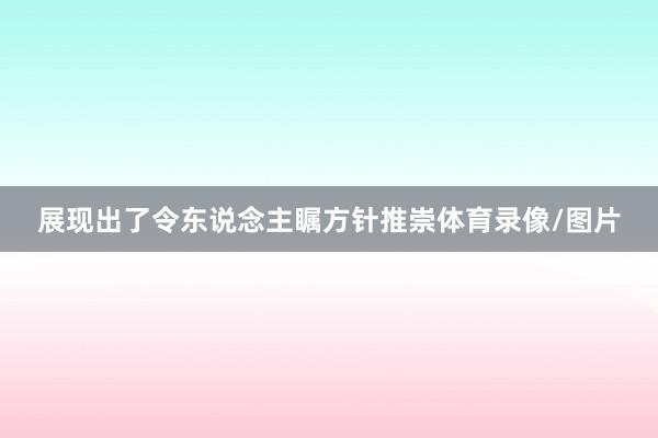 展现出了令东说念主瞩方针推崇体育录像/图片