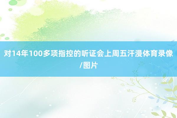 对14年100多项指控的听证会上周五汗漫体育录像/图片