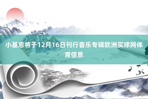 小基恩将于12月16日刊行音乐专辑欧洲买球网体育信息