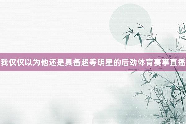 我仅仅以为他还是具备超等明星的后劲体育赛事直播