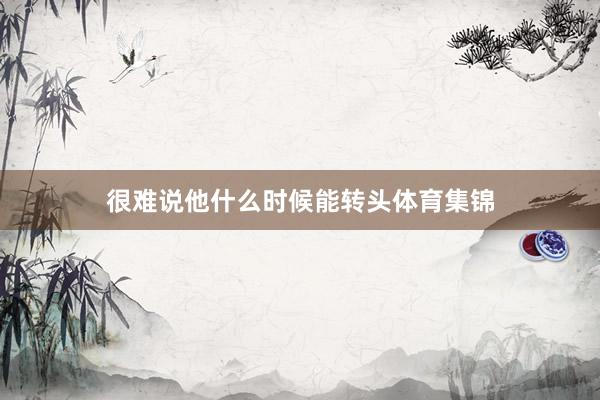 很难说他什么时候能转头体育集锦