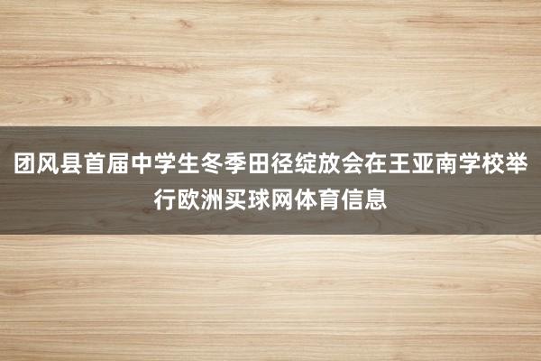 团风县首届中学生冬季田径绽放会在王亚南学校举行欧洲买球网体育信息