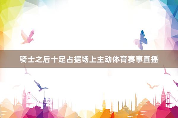 骑士之后十足占据场上主动体育赛事直播