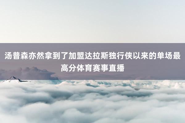 汤普森亦然拿到了加盟达拉斯独行侠以来的单场最高分体育赛事直播